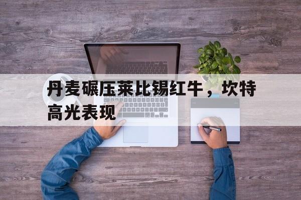 开云体育官网-关于丹麦碾压莱比锡红牛，坎特高光表现的信息
