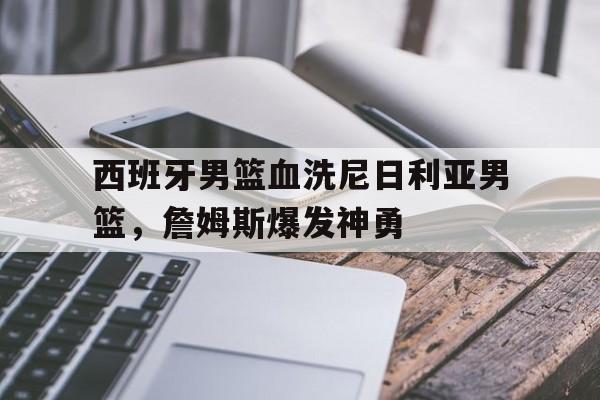 -包含西班牙男篮血洗尼日利亚男篮，詹姆斯爆发神勇的词条